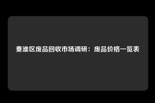 秦淮区废品回收市场调研：废品价格一览表