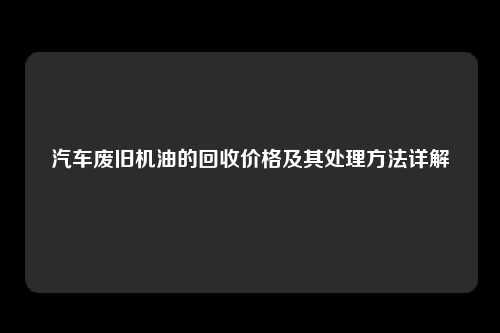 汽车废旧机油的回收价格及其处理方法详解