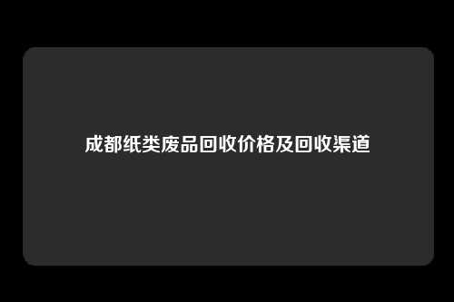 成都纸类废品回收价格及回收渠道