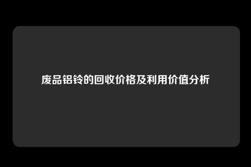 废品铝铃的回收价格及利用价值分析
