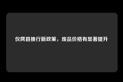 仪陇县推行新政策，废品价格有显著提升