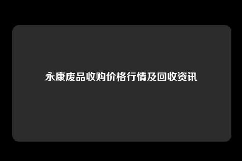 永康废品收购价格行情及回收资讯