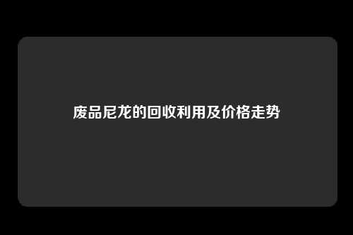 废品尼龙的回收利用及价格走势