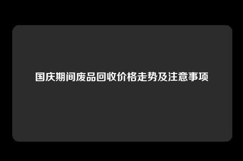 国庆期间废品回收价格走势及注意事项