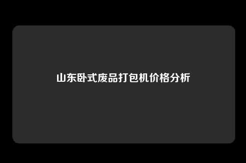 山东卧式废品打包机价格分析