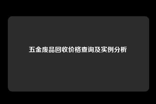 五金废品回收价格查询及实例分析