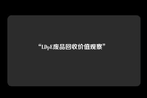 “LDpE废品回收价值观察”　　