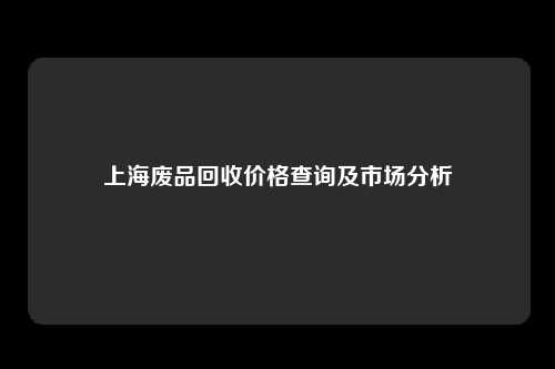 上海废品回收价格查询及市场分析