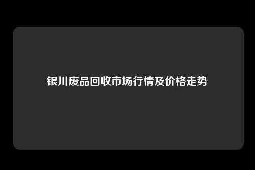 银川废品回收市场行情及价格走势