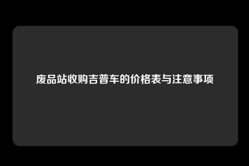 废品站收购吉普车的价格表与注意事项