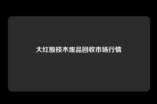 大红酸枝木废品回收市场行情