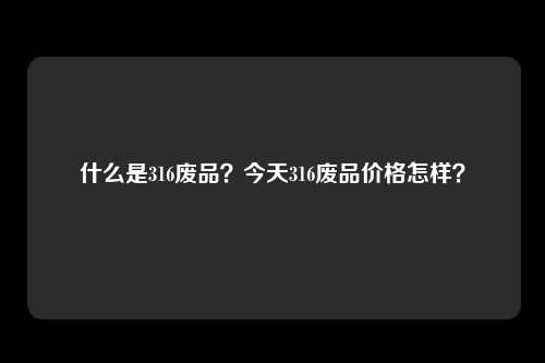 什么是316废品？今天316废品价格怎样？