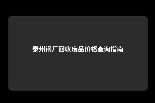 泰州钢厂回收废品价格查询指南