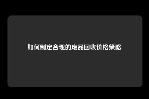 如何制定合理的废品回收价格策略