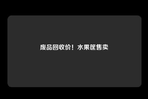 废品回收价！水果筐售卖
