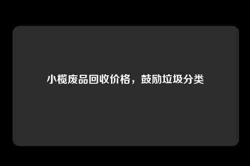 小榄废品回收价格，鼓励垃圾分类