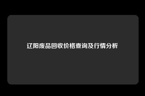 辽阳废品回收价格查询及行情分析