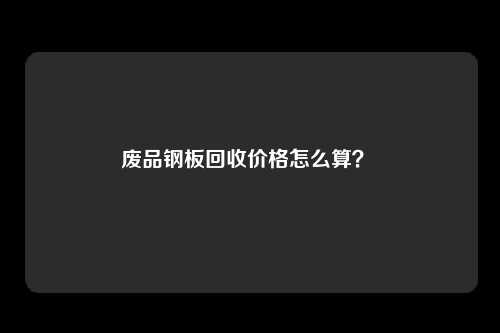 废品钢板回收价格怎么算？ 