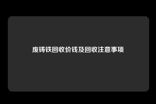 废铸铁回收价钱及回收注意事项