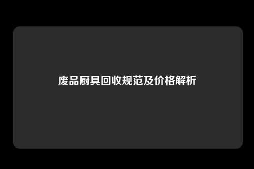 废品厨具回收规范及价格解析
