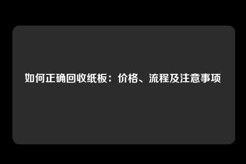 如何正确回收纸板：价格、流程及注意事项