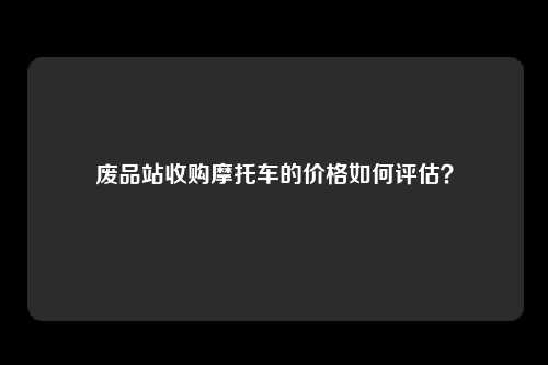 废品站收购摩托车的价格如何评估？