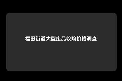 福田街道大型废品收购价格调查