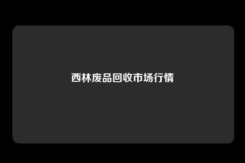 西林废品回收市场行情