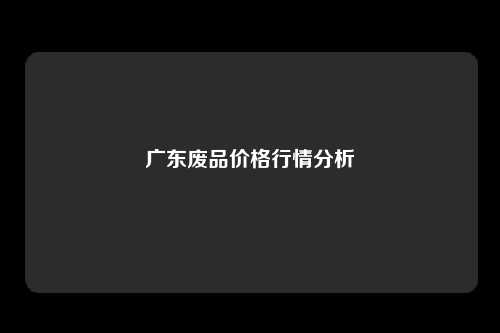 广东废品价格行情分析