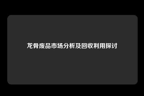 龙骨废品市场分析及回收利用探讨