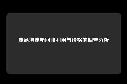废品泡沫箱回收利用与价格的调查分析