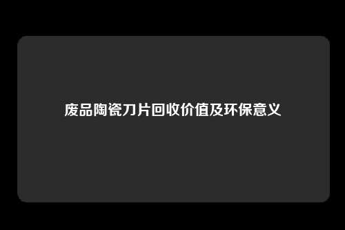 废品陶瓷刀片回收价值及环保意义
