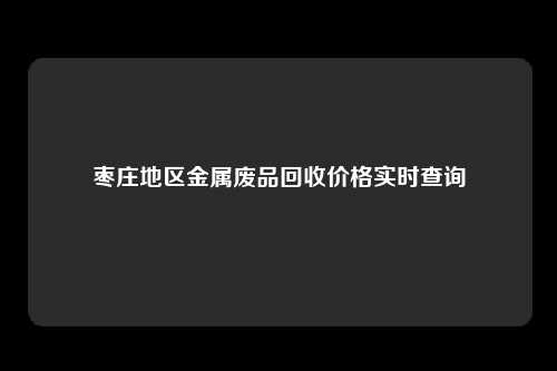 枣庄地区金属废品回收价格实时查询
