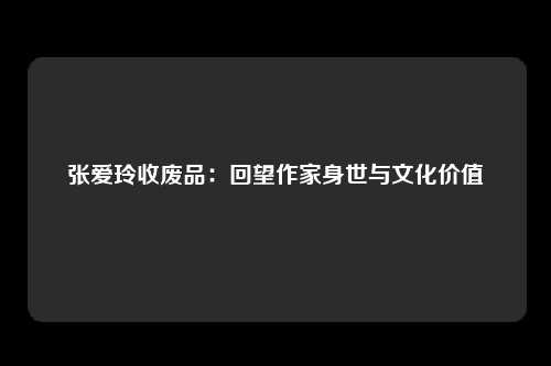 张爱玲收废品：回望作家身世与文化价值