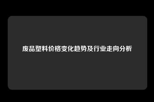废品塑料价格变化趋势及行业走向分析