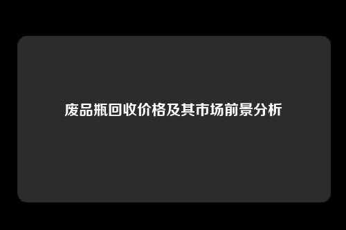 废品瓶回收价格及其市场前景分析