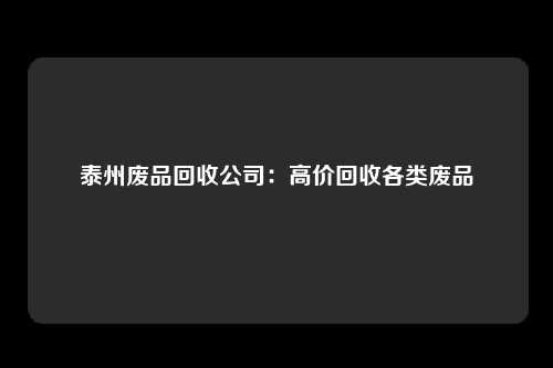 泰州废品回收公司：高价回收各类废品
