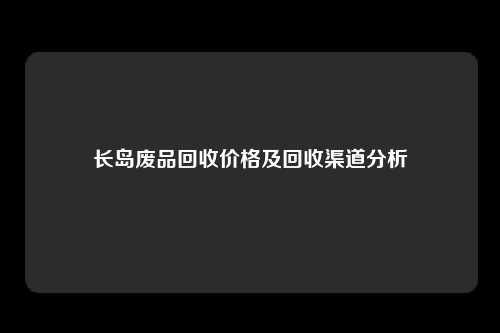 长岛废品回收价格及回收渠道分析
