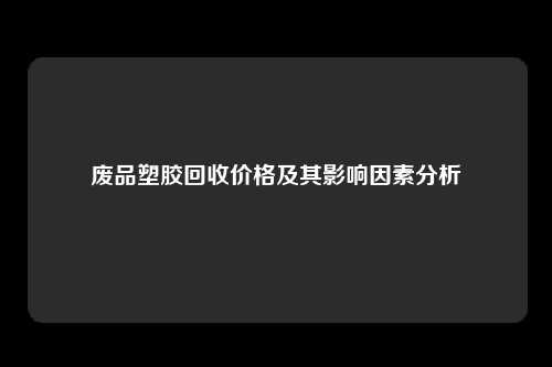 废品塑胶回收价格及其影响因素分析