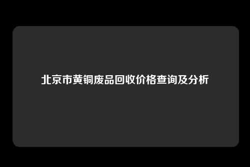 北京市黄铜废品回收价格查询及分析