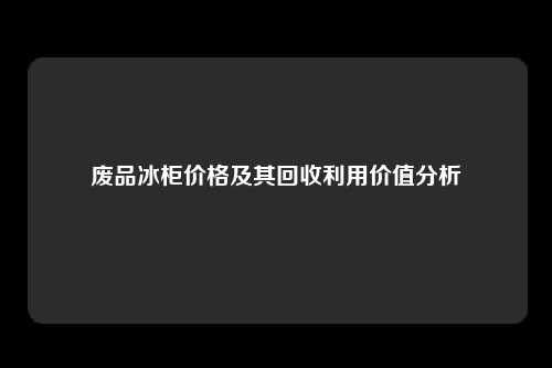 废品冰柜价格及其回收利用价值分析