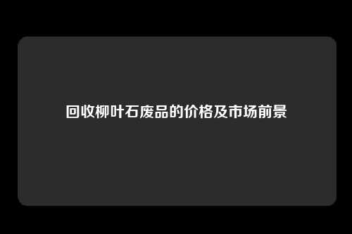 回收柳叶石废品的价格及市场前景