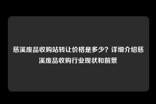 慈溪废品收购站转让价格是多少？详细介绍慈溪废品收购行业现状和前景