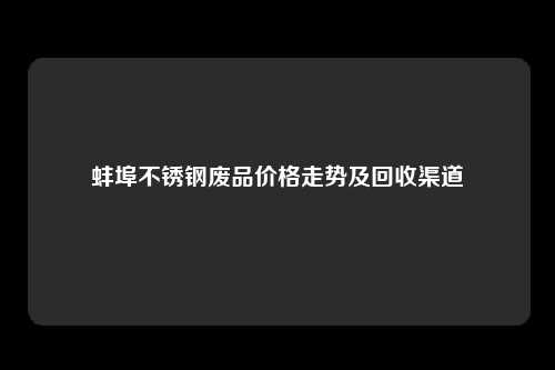 蚌埠不锈钢废品价格走势及回收渠道