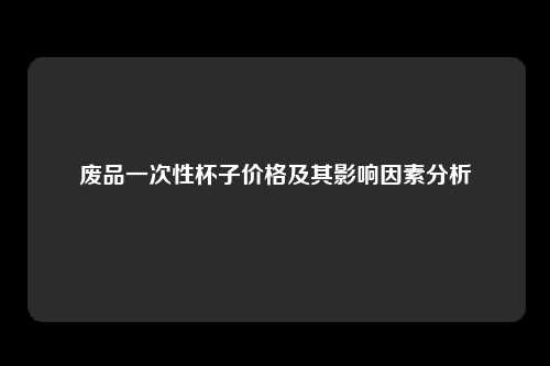 废品一次性杯子价格及其影响因素分析