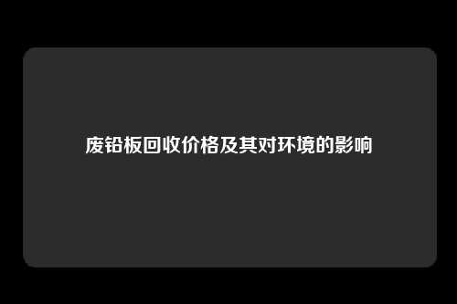 废铅板回收价格及其对环境的影响