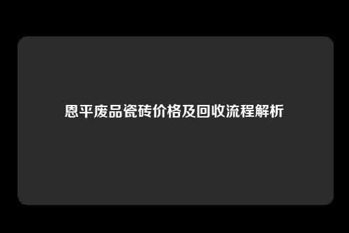 恩平废品瓷砖价格及回收流程解析