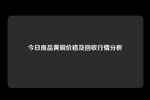 今日废品黄铜价格及回收行情分析