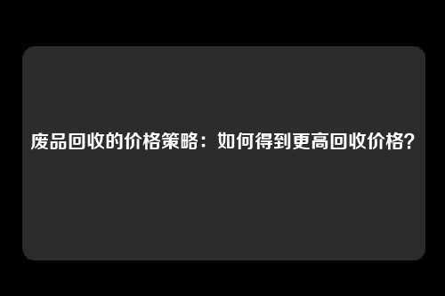 废品回收的价格策略：如何得到更高回收价格？