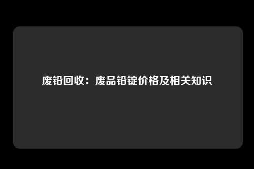 废铅回收：废品铅锭价格及相关知识